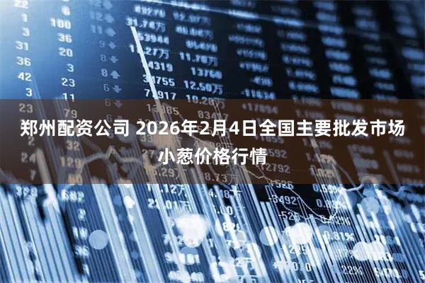 郑州配资公司 2026年2月4日全国主要批发市场小葱价格行情