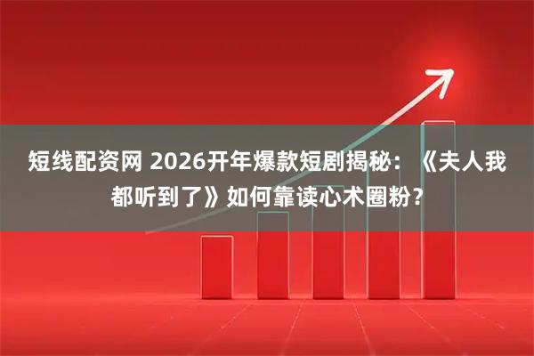 短线配资网 2026开年爆款短剧揭秘：《夫人我都听到了》如何靠读心术圈粉？