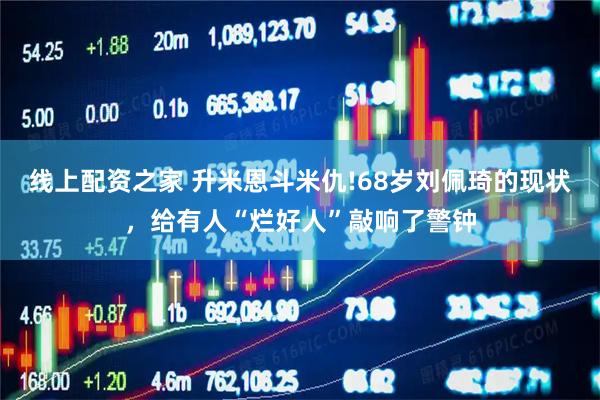 线上配资之家 升米恩斗米仇!68岁刘佩琦的现状，给有人“烂好人”敲响了警钟