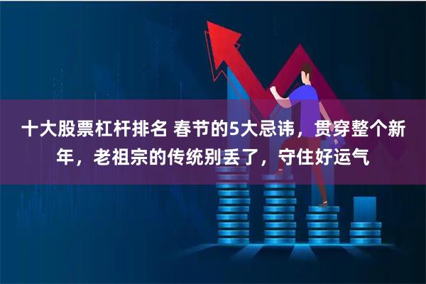 十大股票杠杆排名 春节的5大忌讳，贯穿整个新年，老祖宗的传统别丢了，守住好运气