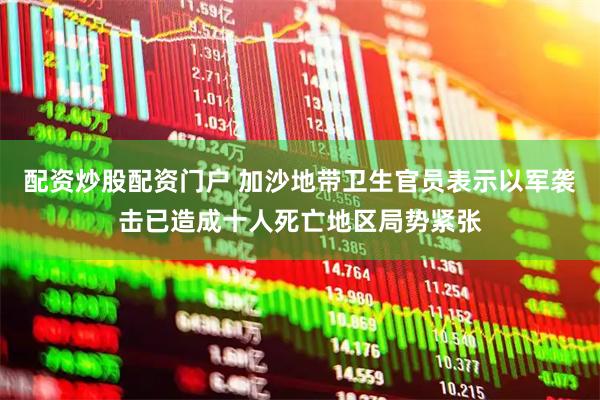 配资炒股配资门户 加沙地带卫生官员表示以军袭击已造成十人死亡地区局势紧张