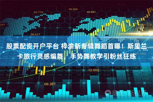 股票配资开户平台 梓渝新专辑舞蹈首曝！斯里兰卡旅行灵感编舞，手势舞教学引粉丝狂练