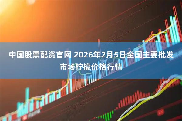 中国股票配资官网 2026年2月5日全国主要批发市场柠檬价格行情