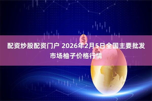 配资炒股配资门户 2026年2月5日全国主要批发市场柚子价格行情
