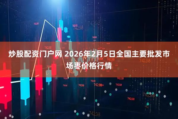 炒股配资门户网 2026年2月5日全国主要批发市场枣价格行情