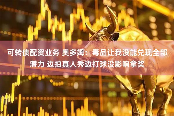 可转债配资业务 奥多姆：毒品让我没能兑现全部潜力 边拍真人秀边打球没影响拿奖