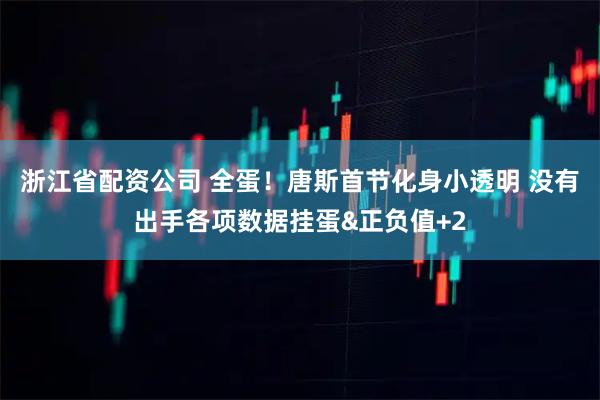 浙江省配资公司 全蛋！唐斯首节化身小透明 没有出手各项数据挂蛋&正负值+2
