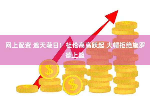 网上配资 遮天蔽日！杜伦高高跃起 大帽拒绝施罗德上篮