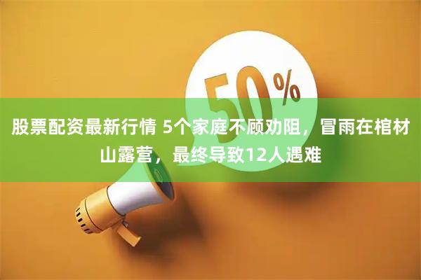 股票配资最新行情 5个家庭不顾劝阻，冒雨在棺材山露营，最终导致12人遇难