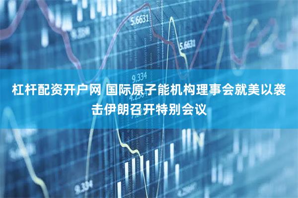 杠杆配资开户网 国际原子能机构理事会就美以袭击伊朗召开特别会议