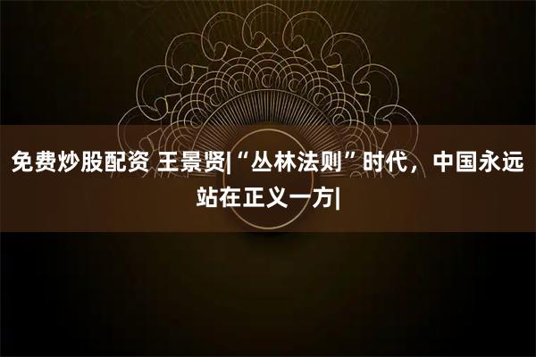 免费炒股配资 王景贤|“丛林法则”时代，中国永远站在正义一方|