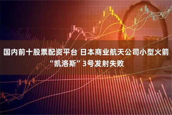国内前十股票配资平台 日本商业航天公司小型火箭“凯洛斯”3号发射失败