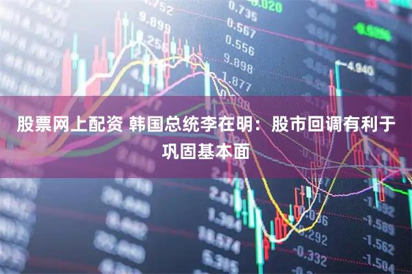 股票网上配资 韩国总统李在明：股市回调有利于巩固基本面