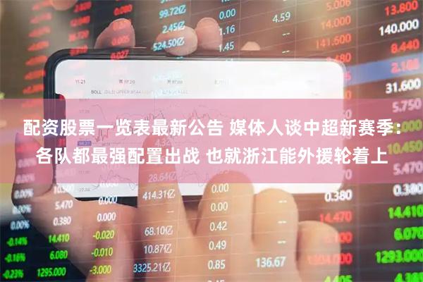 配资股票一览表最新公告 媒体人谈中超新赛季：各队都最强配置出战 也就浙江能外援轮着上