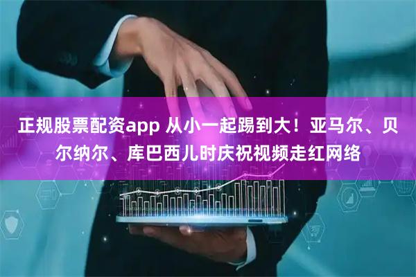 正规股票配资app 从小一起踢到大！亚马尔、贝尔纳尔、库巴西儿时庆祝视频走红网络