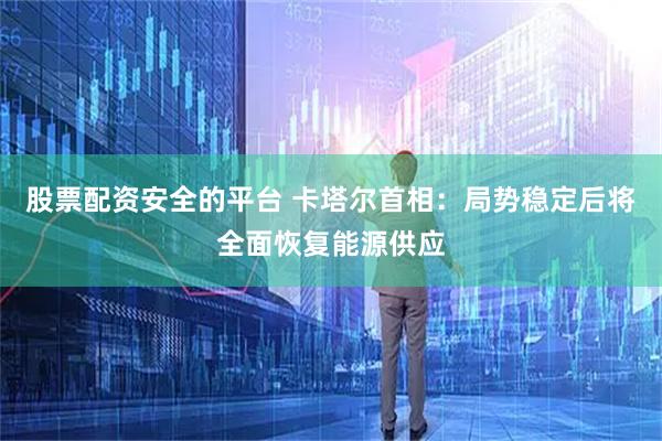 股票配资安全的平台 卡塔尔首相：局势稳定后将全面恢复能源供应
