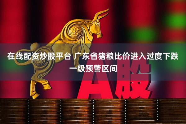 在线配资炒股平台 广东省猪粮比价进入过度下跌一级预警区间