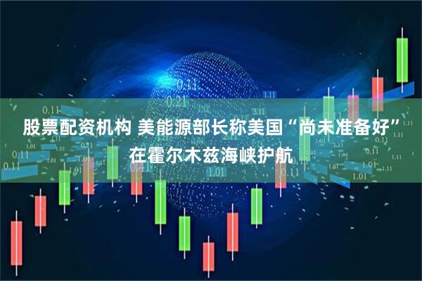 股票配资机构 美能源部长称美国“尚未准备好”在霍尔木兹海峡护航
