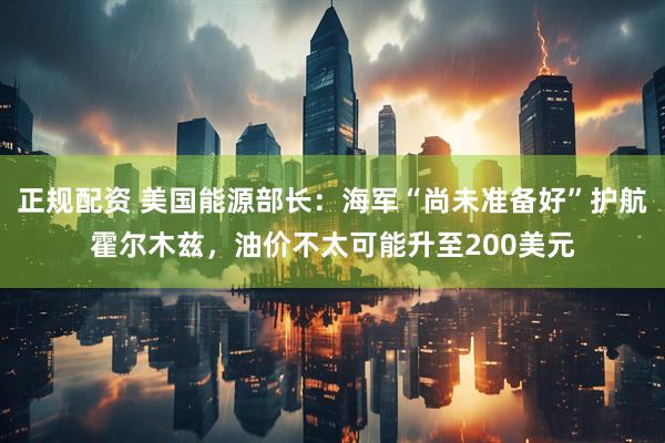 正规配资 美国能源部长：海军“尚未准备好”护航霍尔木兹，油价不太可能升至200美元