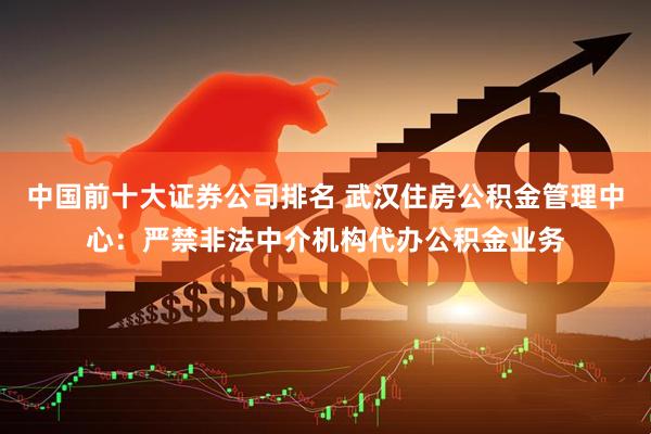 中国前十大证券公司排名 武汉住房公积金管理中心：严禁非法中介机构代办公积金业务