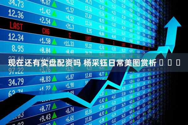 现在还有实盘配资吗 杨采钰日常美图赏析 ​​​