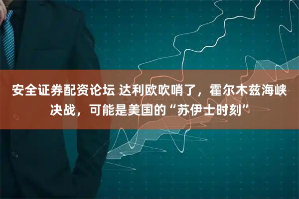 安全证券配资论坛 达利欧吹哨了，霍尔木兹海峡决战，可能是美国的“苏伊士时刻”