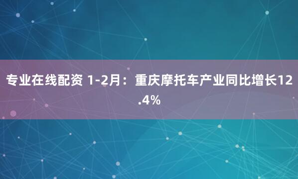 专业在线配资 1-2月：重庆摩托车产业同比增长12.4%