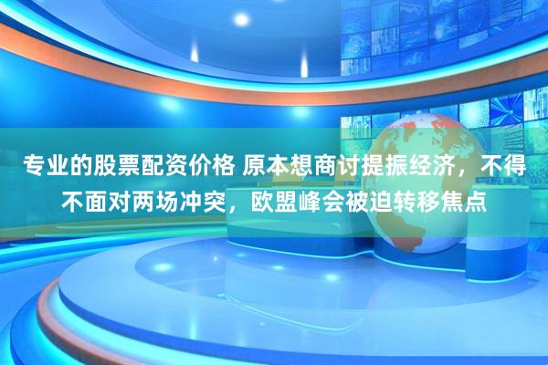 专业的股票配资价格 原本想商讨提振经济，不得不面对两场冲突，欧盟峰会被迫转移焦点