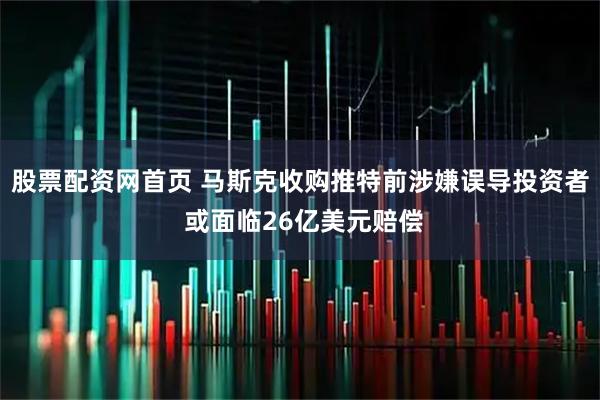 股票配资网首页 马斯克收购推特前涉嫌误导投资者 或面临26亿美元赔偿