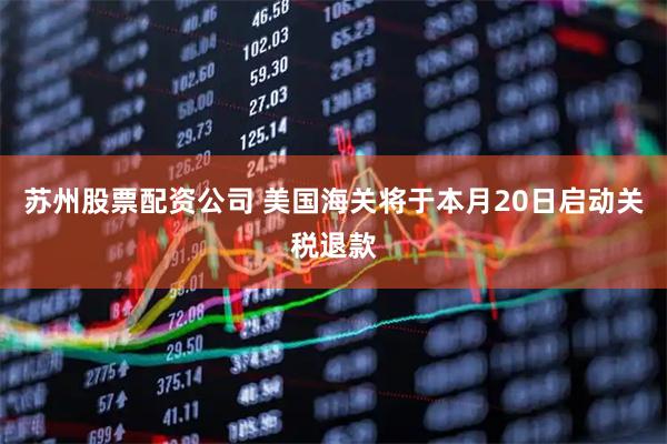苏州股票配资公司 美国海关将于本月20日启动关税退款