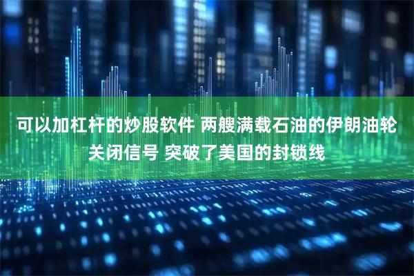 可以加杠杆的炒股软件 两艘满载石油的伊朗油轮关闭信号 突破了美国的封锁线