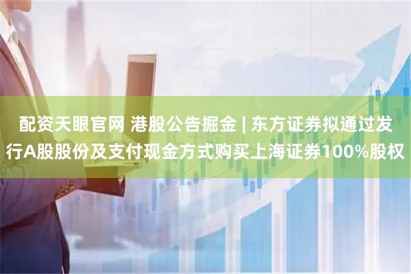 配资天眼官网 港股公告掘金 | 东方证券拟通过发行A股股份及支付现金方式购买上海证券100%股权