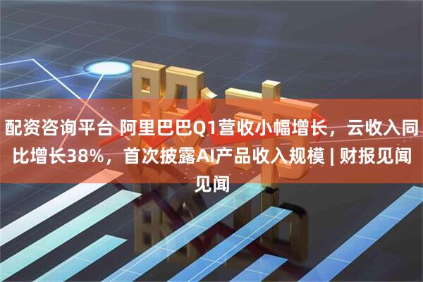 配资咨询平台 阿里巴巴Q1营收小幅增长，云收入同比增长38%，首次披露AI产品收入规模 | 财报见闻