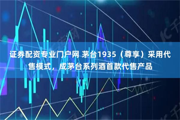 证券配资专业门户网 茅台1935（尊享）采用代售模式，成茅台系列酒首款代售产品