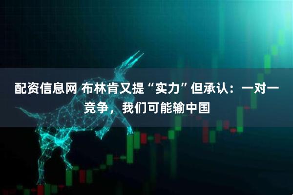 配资信息网 布林肯又提“实力”但承认：一对一竞争，我们可能输中国