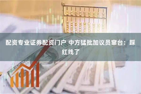 配资专业证券配资门户 中方猛批加议员窜台：踩红线了