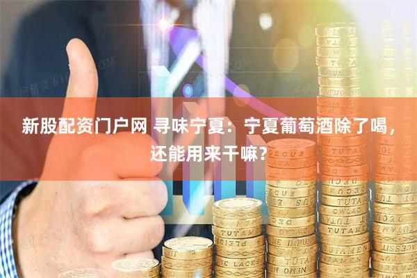 新股配资门户网 寻味宁夏：宁夏葡萄酒除了喝，还能用来干嘛？