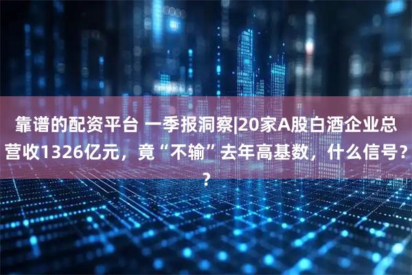 靠谱的配资平台 一季报洞察|20家A股白酒企业总营收1326亿元，竟“不输”去年高基数，什么信号？