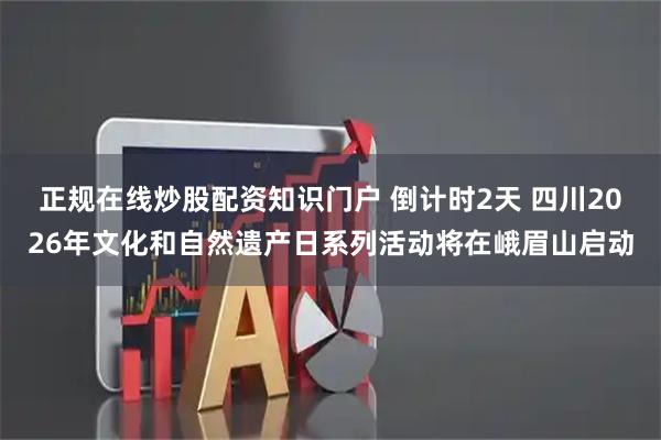 正规在线炒股配资知识门户 倒计时2天 四川2026年文化和自然遗产日系列活动将在峨眉山启动