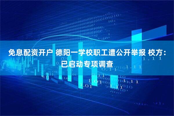 免息配资开户 德阳一学校职工遭公开举报 校方：已启动专项调查