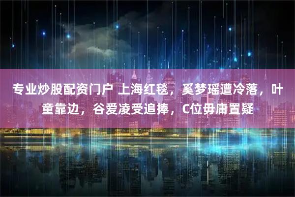 专业炒股配资门户 上海红毯，奚梦瑶遭冷落，叶童靠边，谷爱凌受追捧，C位毋庸置疑