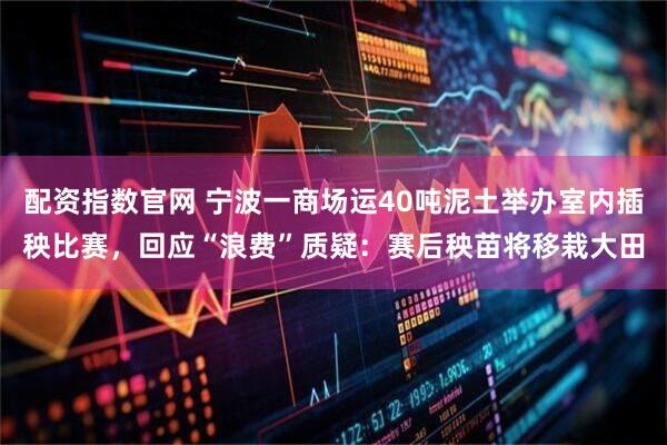 配资指数官网 宁波一商场运40吨泥土举办室内插秧比赛，回应“浪费”质疑：赛后秧苗将移栽大田