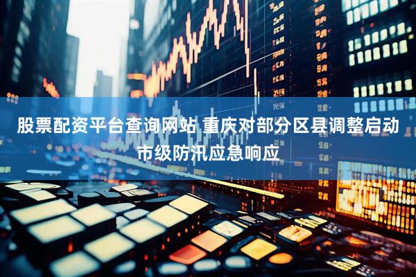 股票配资平台查询网站 重庆对部分区县调整启动市级防汛应急响应