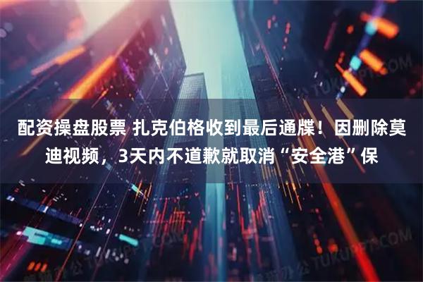 配资操盘股票 扎克伯格收到最后通牒！因删除莫迪视频，3天内不道歉就取消“安全港”保