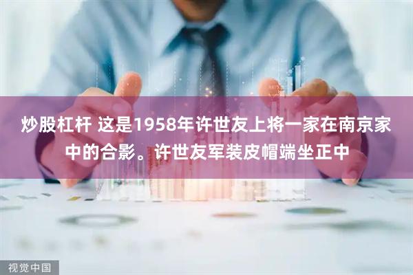 炒股杠杆 这是1958年许世友上将一家在南京家中的合影。许世友军装皮帽端坐正中