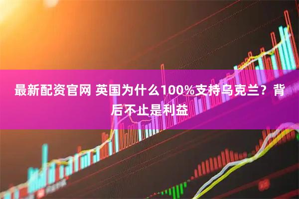 最新配资官网 英国为什么100%支持乌克兰？背后不止是利益