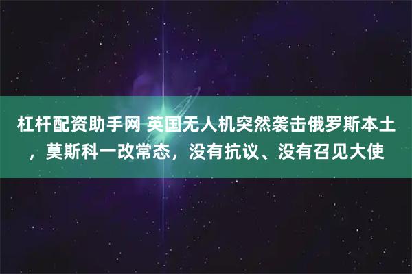 杠杆配资助手网 英国无人机突然袭击俄罗斯本土，莫斯科一改常态，没有抗议、没有召见大使